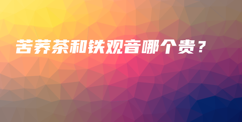 苦蕎茶和鐵觀音哪個(gè)貴？插圖