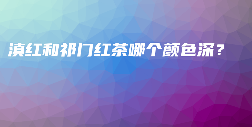 滇紅和祁門紅茶哪個顏色深？插圖