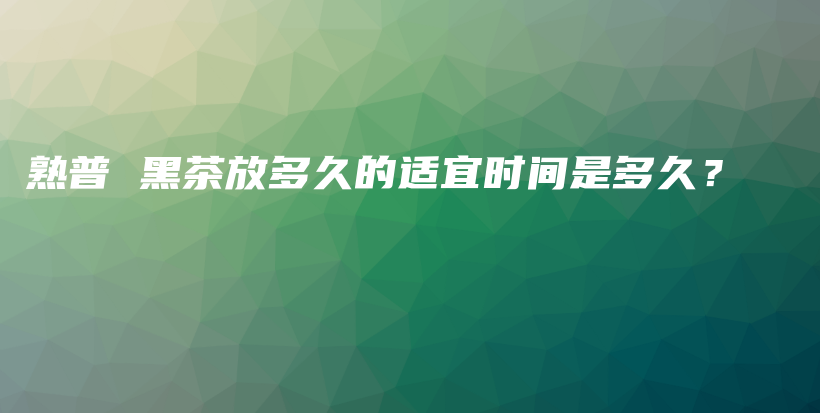 熟普 黑茶放多久的適宜時(shí)間是多久？插圖