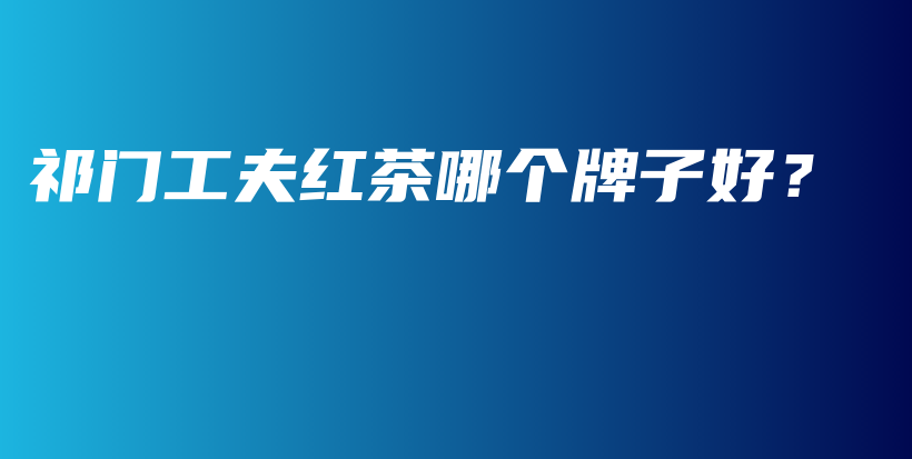 祁門工夫紅茶哪個牌子好？插圖