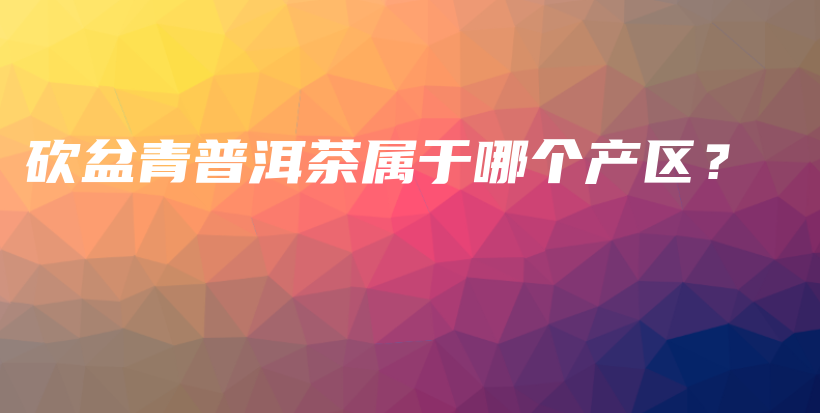 砍盆青普洱茶屬于哪個(gè)產(chǎn)區(qū)？插圖