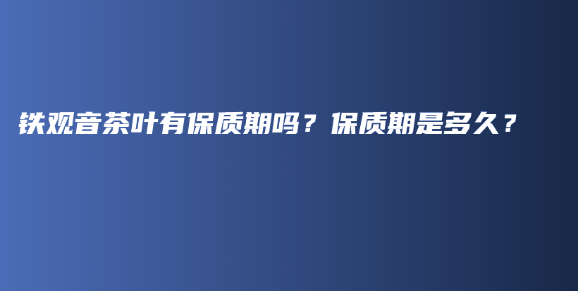 鐵觀音茶葉有保質(zhì)期嗎？保質(zhì)期是多久？插圖