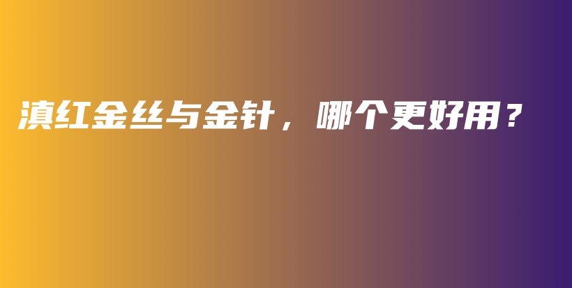 滇紅金絲與金針，哪個(gè)更好用？插圖