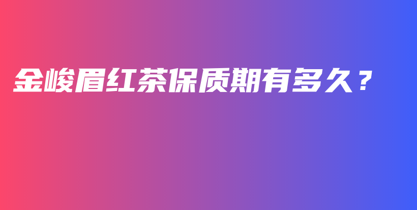 金峻眉紅茶保質(zhì)期有多久？插圖