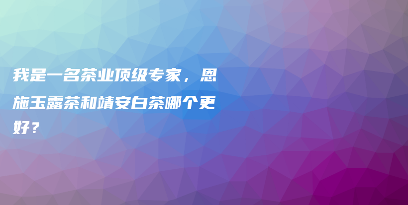 我是一名茶業(yè)頂級專家，恩施玉露茶和靖安白茶哪個更好？插圖