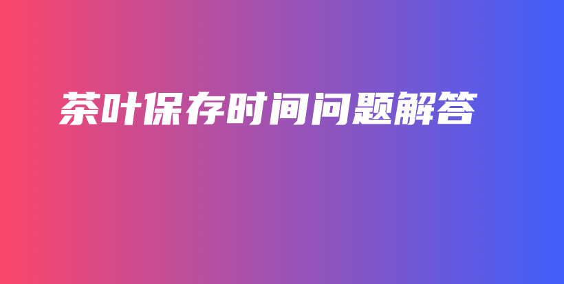 茶葉保存時(shí)間問題解答插圖