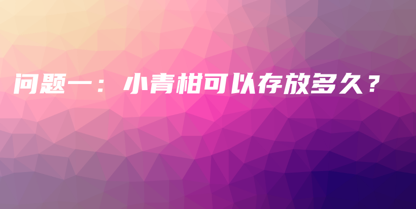 問(wèn)題一：小青柑可以存放多久？插圖