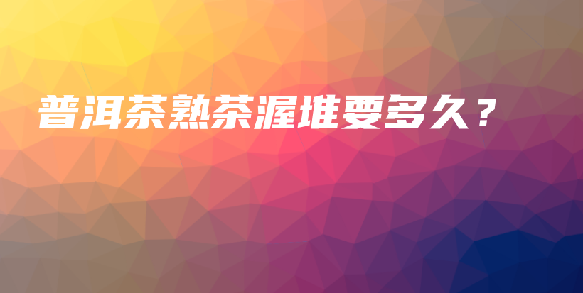普洱茶熟茶渥堆要多久？插圖