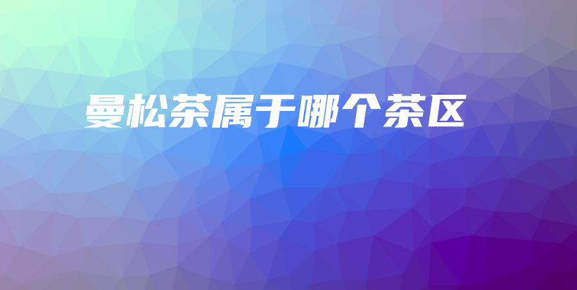曼松茶屬于哪個(gè)茶區(qū)插圖
