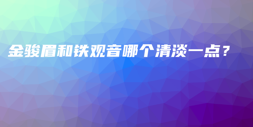 金駿眉和鐵觀音哪個清淡一點？插圖