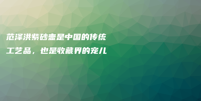 范澤洪紫砂壺是中國的傳統(tǒng)工藝品，也是收藏界的寵兒插圖