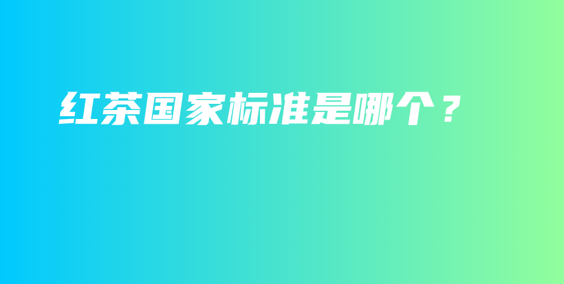紅茶國(guó)家標(biāo)準(zhǔn)是哪個(gè)？插圖