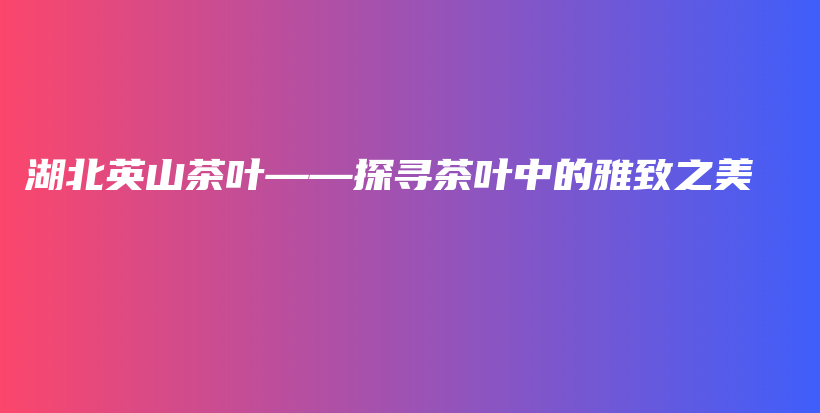 湖北英山茶葉——探尋茶葉中的雅致之美插圖