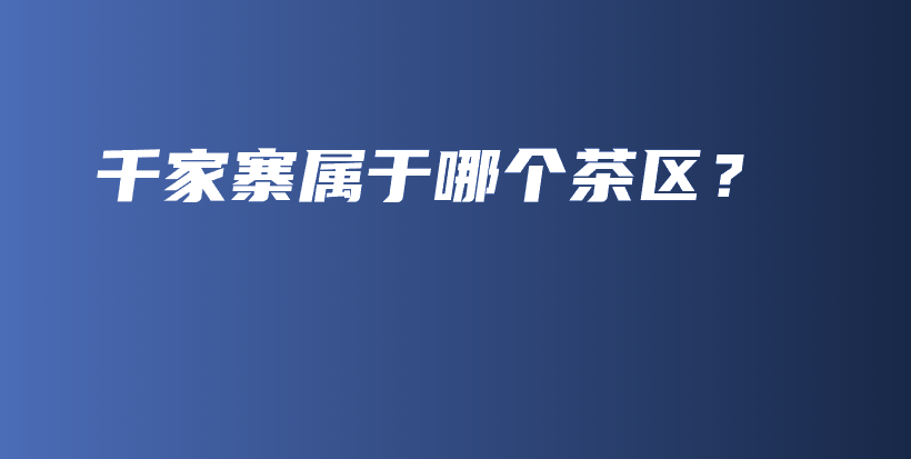 千家寨屬于哪個茶區(qū)？插圖