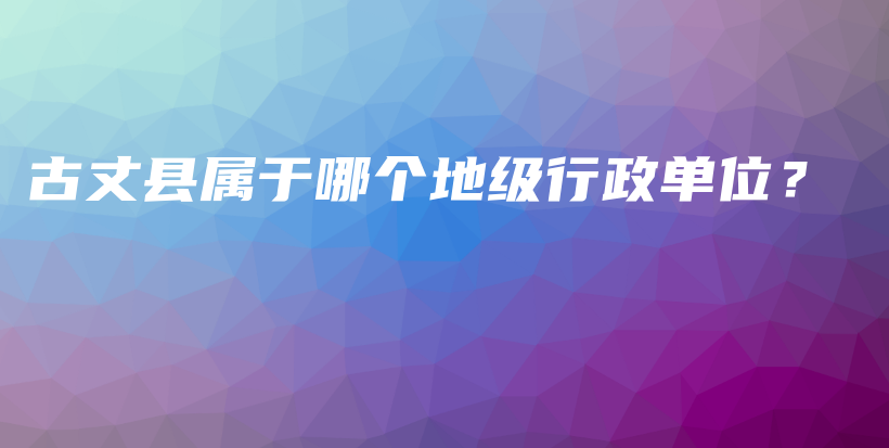 古丈縣屬于哪個(gè)地級(jí)行政單位？插圖