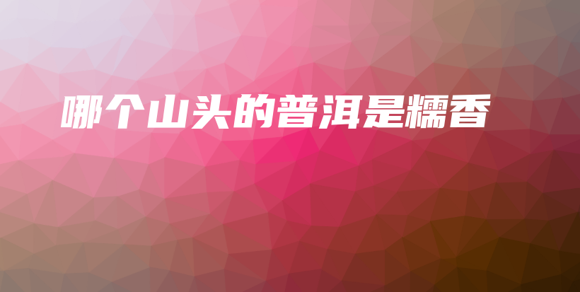 哪個(gè)山頭的普洱是糯香插圖