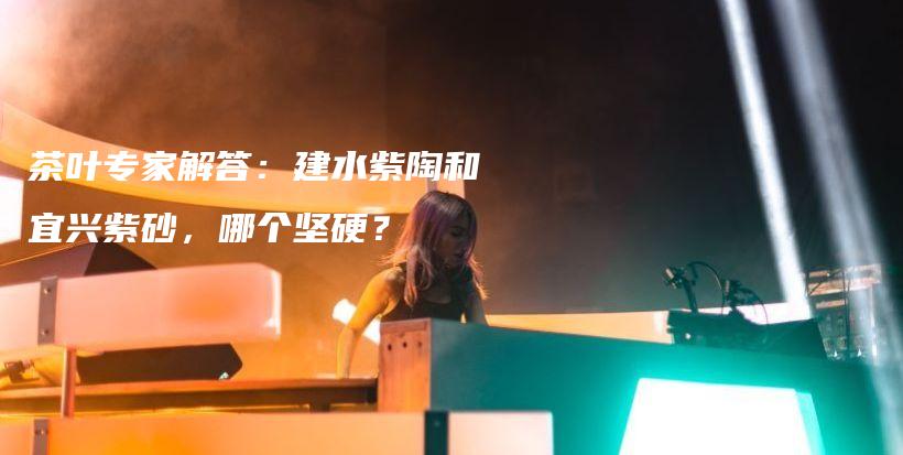 茶葉專家解答：建水紫陶和宜興紫砂，哪個(gè)堅(jiān)硬？插圖
