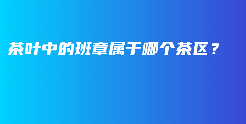 茶葉中的班章屬于哪個(gè)茶區(qū)？插圖