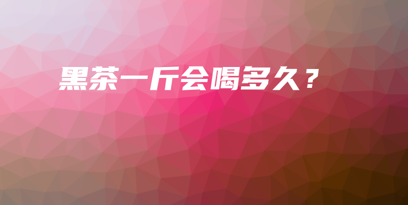 黑茶一斤會喝多久？插圖