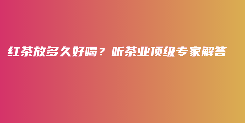紅茶放多久好喝？聽茶業(yè)頂級(jí)專家解答插圖