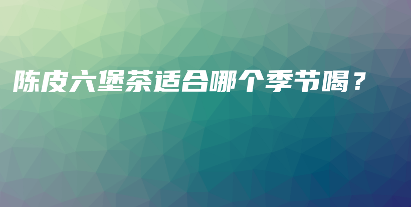 陳皮六堡茶適合哪個季節(jié)喝？插圖