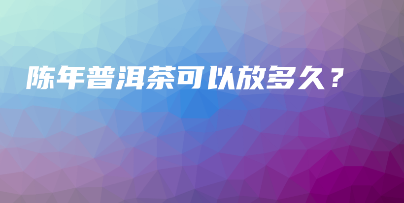 陳年普洱茶可以放多久？插圖