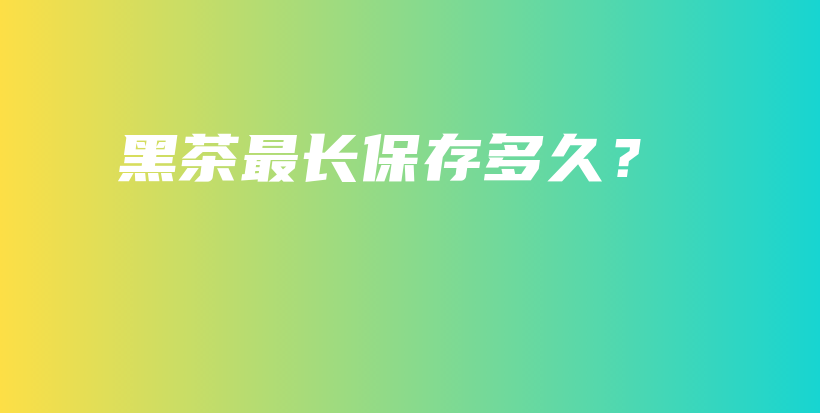 黑茶最長(zhǎng)保存多久？插圖