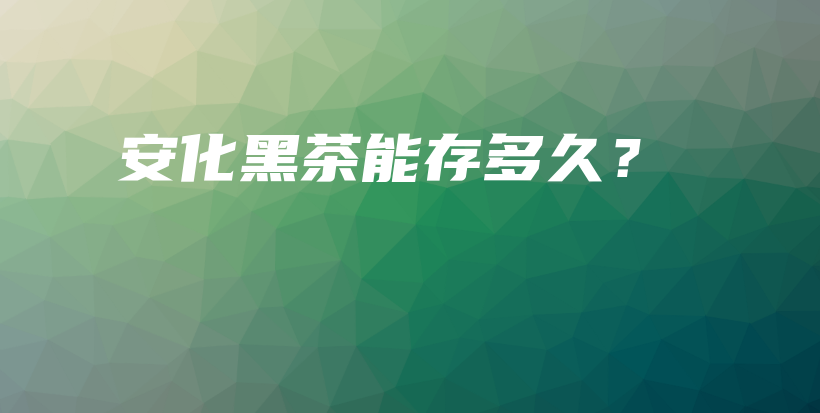 安化黑茶能存多久？插圖