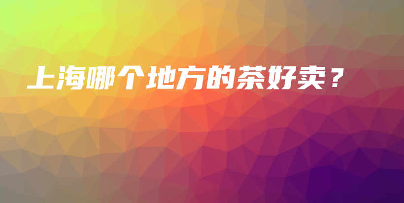 上海哪個地方的茶好賣？插圖