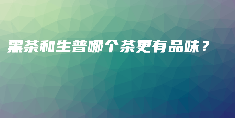 黑茶和生普哪個(gè)茶更有品味？插圖