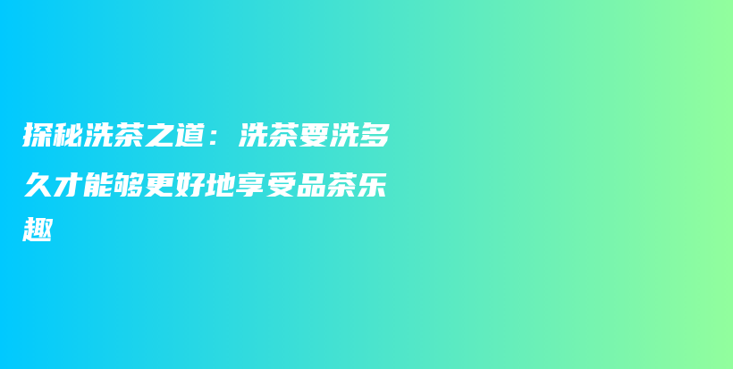 探秘洗茶之道：洗茶要洗多久才能夠更好地享受品茶樂趣插圖