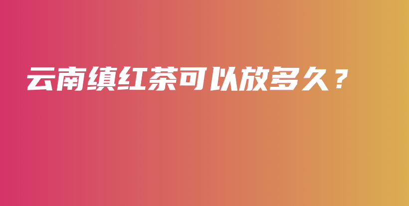 云南縝紅茶可以放多久？插圖