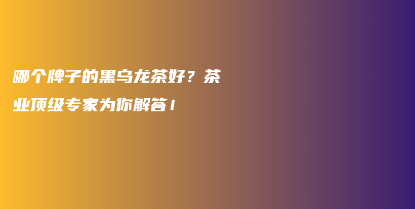 哪個(gè)牌子的黑烏龍茶好？茶業(yè)頂級(jí)專家為你解答！插圖