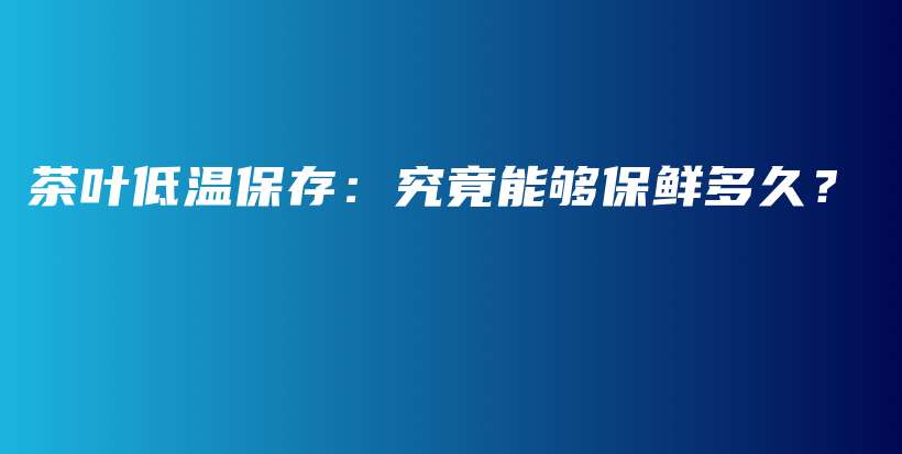 茶葉低溫保存：究竟能夠保鮮多久？插圖