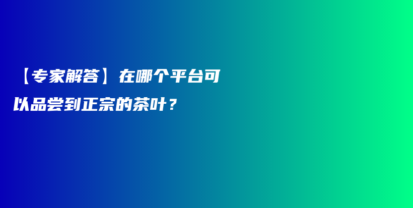【專家解答】在哪個(gè)平臺(tái)可以品嘗到正宗的茶葉？插圖