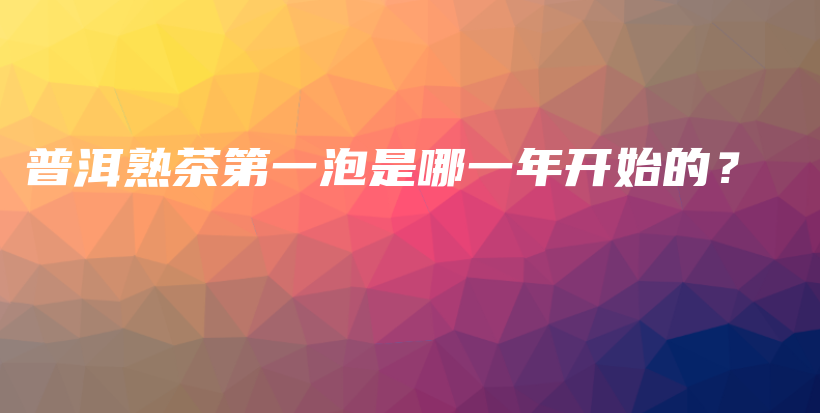 普洱熟茶第一泡是哪一年開始的？插圖