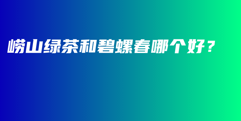 嶗山綠茶和碧螺春哪個好？插圖