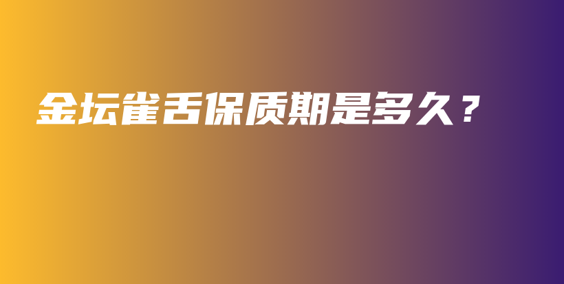 金壇雀舌保質(zhì)期是多久？插圖