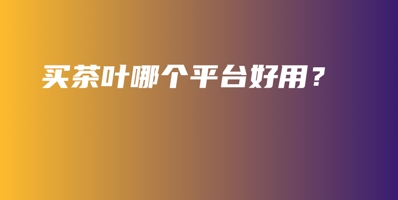 買茶葉哪個(gè)平臺(tái)好用？插圖