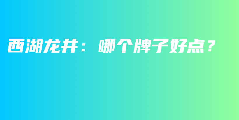 西湖龍井：哪個(gè)牌子好點(diǎn)？插圖