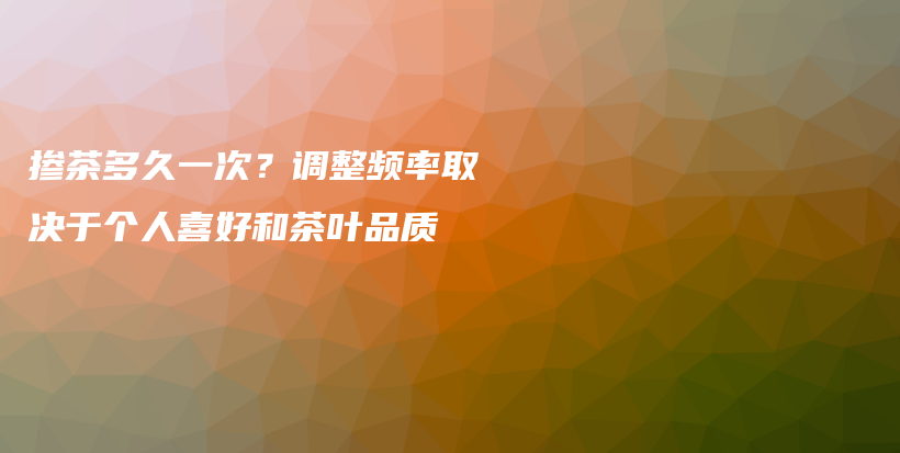 摻茶多久一次？調(diào)整頻率取決于個(gè)人喜好和茶葉品質(zhì)插圖