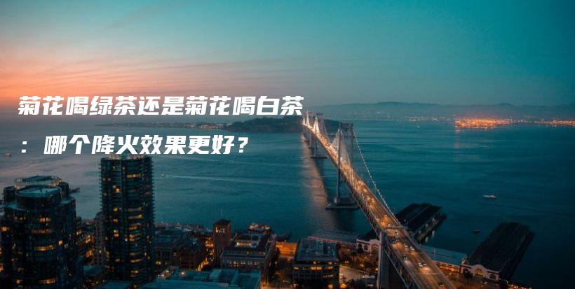 菊花喝綠茶還是菊花喝白茶：哪個(gè)降火效果更好？插圖