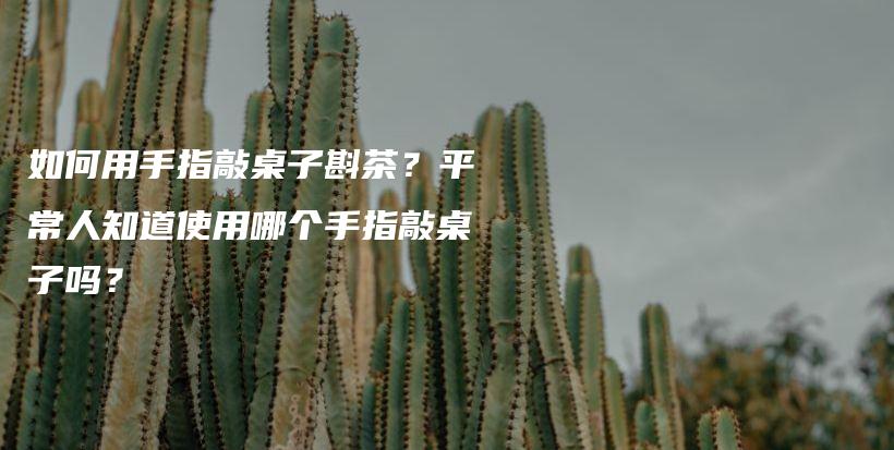 如何用手指敲桌子斟茶？平常人知道使用哪個(gè)手指敲桌子嗎？插圖