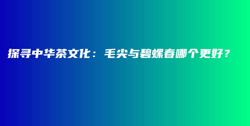 探尋中華茶文化：毛尖與碧螺春哪個更好？插圖