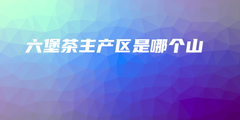 六堡茶主產(chǎn)區(qū)是哪個(gè)山插圖