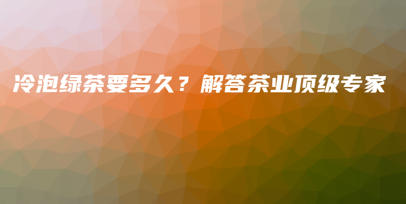 冷泡綠茶要多久？解答茶業(yè)頂級(jí)專(zhuān)家插圖