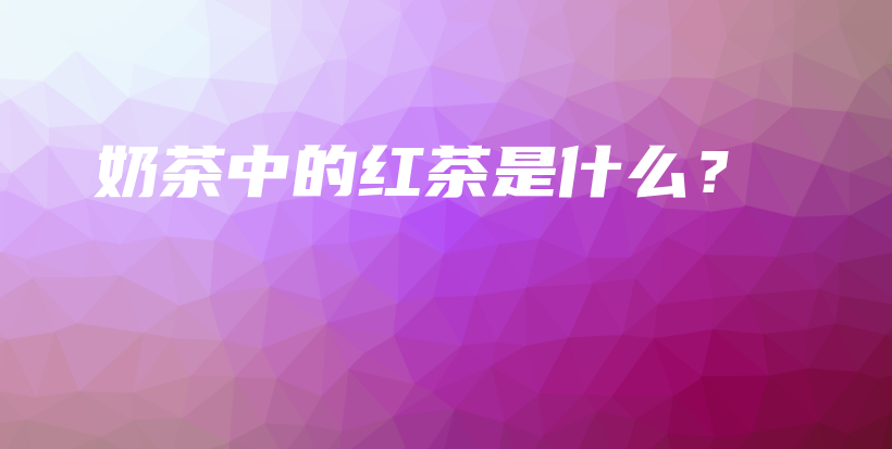 奶茶中的紅茶是什么？插圖