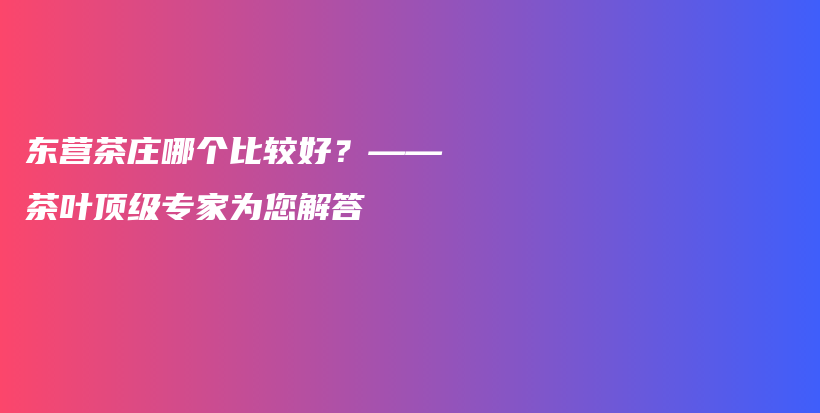 東營茶莊哪個比較好？——茶葉頂級專家為您解答插圖