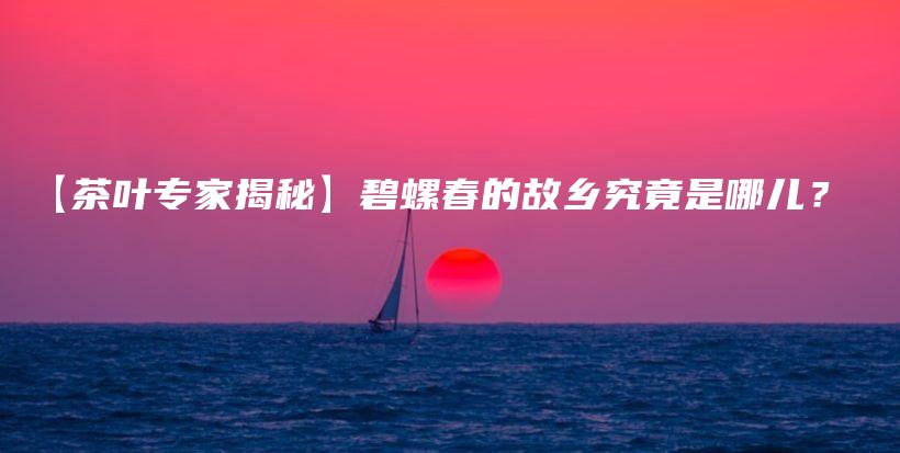 【茶葉專家揭秘】碧螺春的故鄉(xiāng)究竟是哪兒？插圖