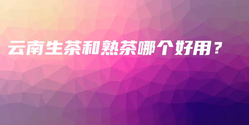 云南生茶和熟茶哪個(gè)好用？插圖